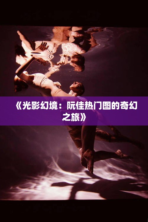 《光影幻境：阮佳热门图的奇幻之旅》