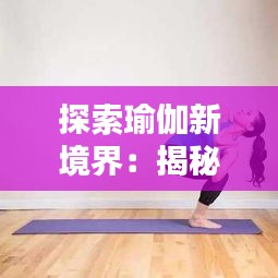 探索瑜伽新境界：揭秘最新体式“星河扭转”