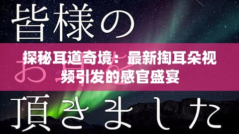 探秘耳道奇境：最新掏耳朵视频引发的感官盛宴