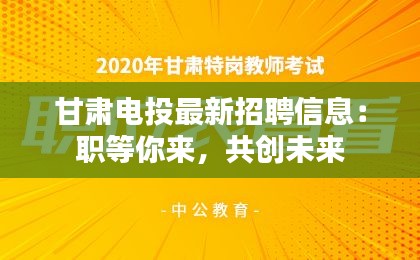 甘肃电投最新招聘信息：职等你来，共创未来
