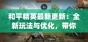 和平精英最新更新：全新玩法与优化，带你体验不一样的战场