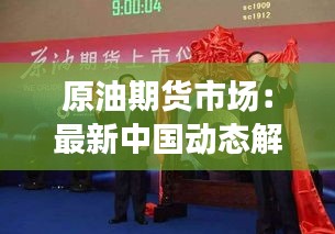 原油期货市场：最新中国动态解析