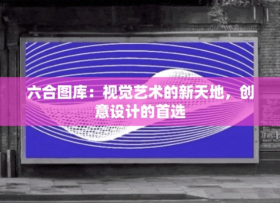六合图库：视觉艺术的新天地，创意设计的首选
