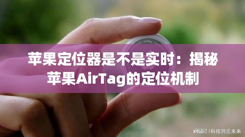 苹果定位器是不是实时：揭秘苹果AirTag的定位机制