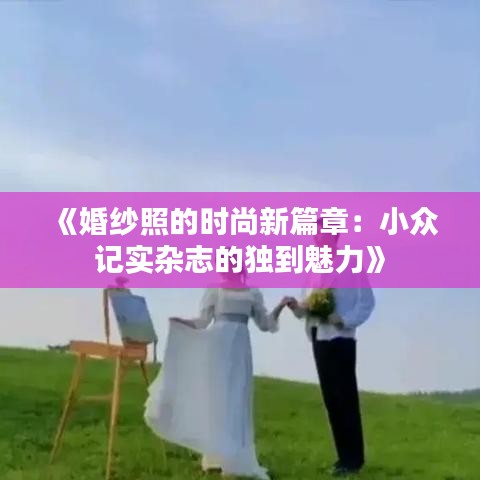 《婚纱照的时尚新篇章：小众记实杂志的独到魅力》