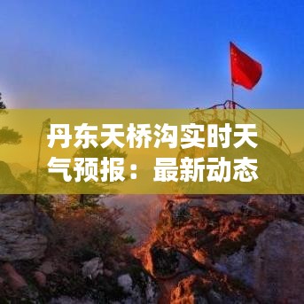 丹东天桥沟实时天气预报：最新动态与出行指南