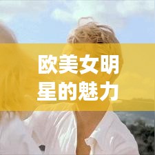 欧美女明星的魅力世界探索，惊艳全球的美貌与风采