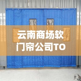 云南商场软门帘公司TOP排名榜单揭晓！