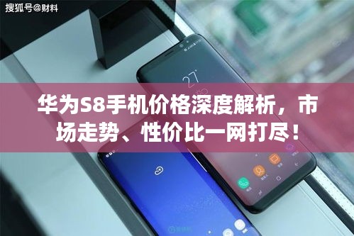 华为S8手机价格深度解析，市场走势、性价比一网打尽！