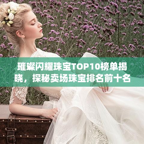 璀璨闪耀珠宝TOP10榜单揭晓，探秘卖场珠宝排名前十名！