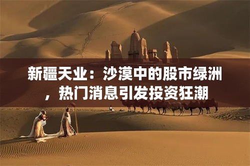 新疆天业：沙漠中的股市绿洲，热门消息引发投资狂潮