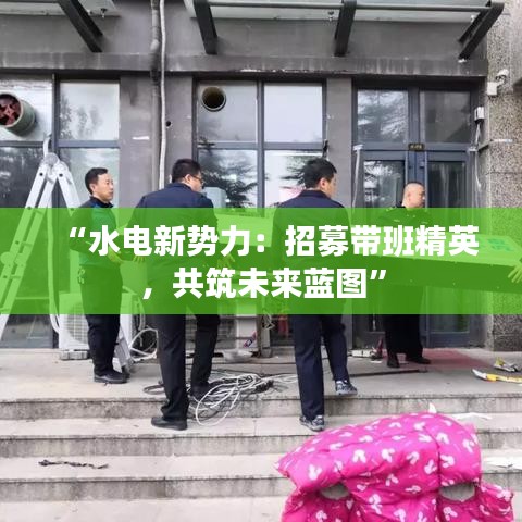 “水电新势力：招募带班精英，共筑未来蓝图”