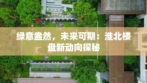 绿意盎然，未来可期：淮北楼盘新动向探秘