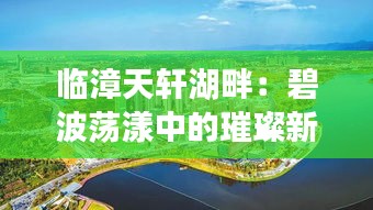 临漳天轩湖畔：碧波荡漾中的璀璨新生