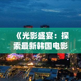 《光影盛宴：探索最新韩国电影免费观看的奇妙之旅》