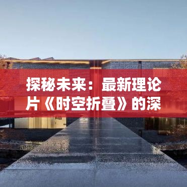 探秘未来：最新理论片《时空折叠》的深度解析