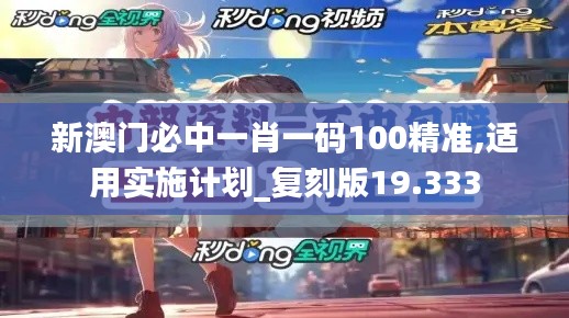 新澳门必中一肖一码100精准,适用实施计划_复刻版19.333