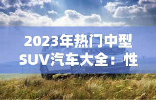2023年热门中型SUV汽车大全：性能与舒适并重，你的购车指南
