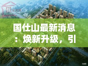 国仕山最新消息：焕新升级，引领城市新风尚