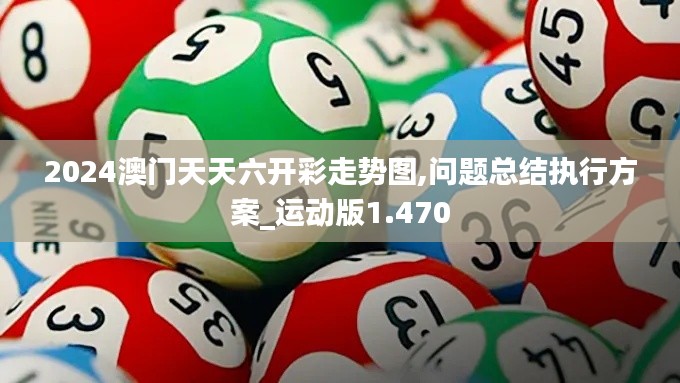 2024澳门天天六开彩走势图,问题总结执行方案_运动版1.470