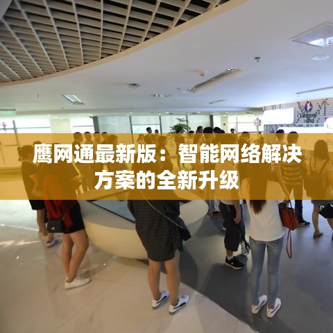 鹰网通最新版：智能网络解决方案的全新升级