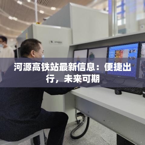 河源高铁站最新信息：便捷出行，未来可期