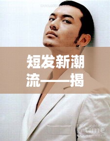 短发新潮流——揭秘2023最新流行短寸男发型