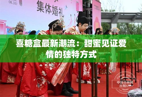 喜糖盒最新潮流：甜蜜见证爱情的独特方式