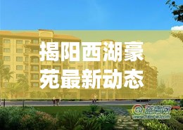 揭阳西湖豪苑最新动态：品质升级，宜居生活新篇章