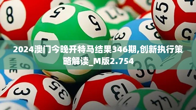 2024澳门今晚开特马结果346期,创新执行策略解读_M版2.754