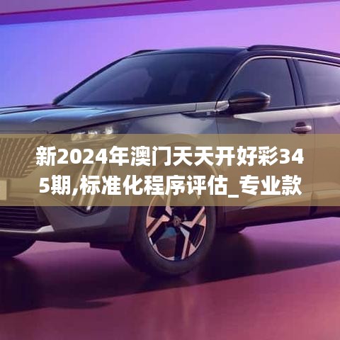 新2024年澳门天天开好彩345期,标准化程序评估_专业款18.621