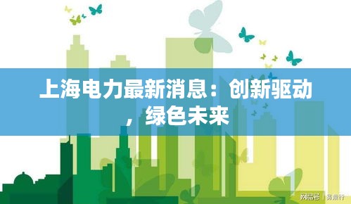 上海电力最新消息：创新驱动，绿色未来