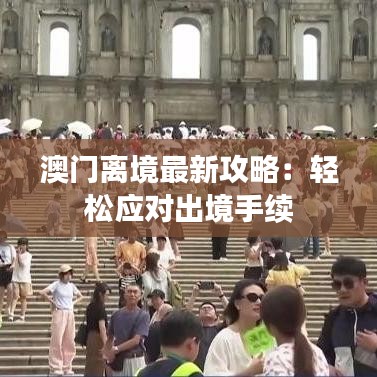 澳门离境最新攻略：轻松应对出境手续
