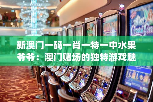 新澳门一码一肖一特一中水果爷爷：澳门赌场的独特游戏魅力