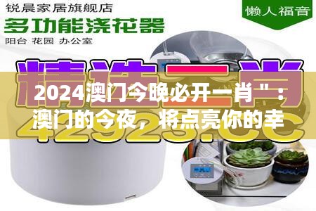 2024澳门今晚必开一肖＂：澳门的今夜，将点亮你的幸运星