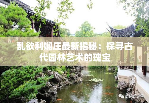 乱欲利娴庄最新揭秘：探寻古代园林艺术的瑰宝