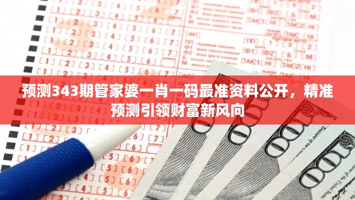 预测343期管家婆一肖一码最准资料公开，精准预测引领财富新风向