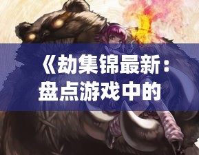 《劫集锦最新：盘点游戏中的经典瞬间与技巧解析》