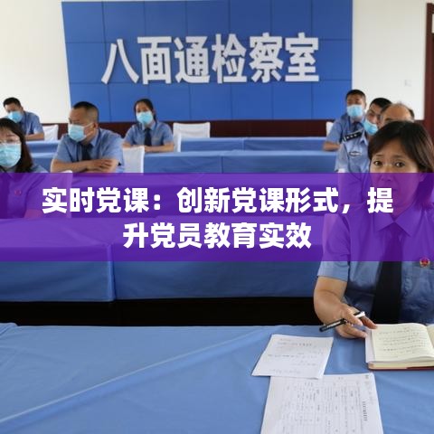 实时党课：创新党课形式，提升党员教育实效