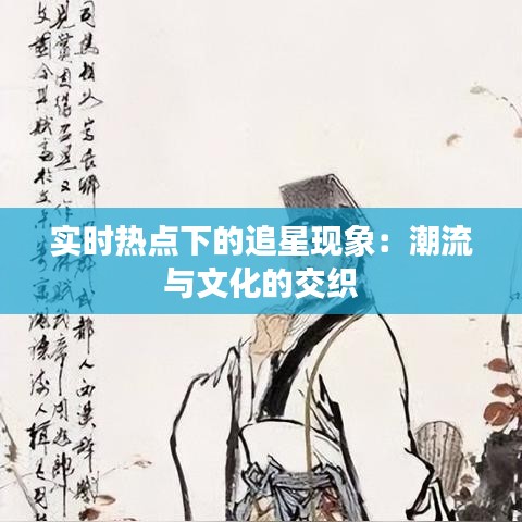 实时热点下的追星现象：潮流与文化的交织