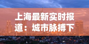 上海最新实时报道：城市脉搏下的热辣新闻盘点