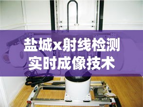 盐城x射线检测实时成像技术：革新工业检测领域