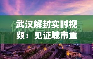 武汉解封实时视频：见证城市重生与希望的重燃