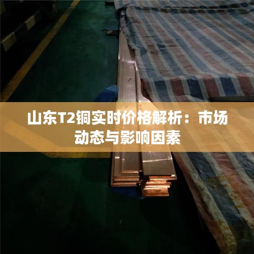 山东T2铜实时价格解析：市场动态与影响因素
