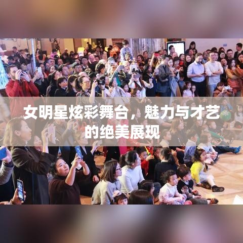 女明星炫彩舞台，魅力与才艺的绝美展现