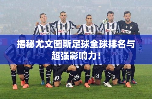 揭秘尤文图斯足球全球排名与超强影响力！