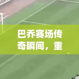 巴乔赛场传奇瞬间，重温历史精彩一战