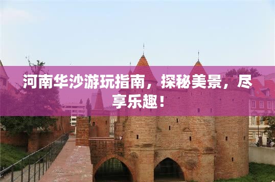 河南华沙游玩指南，探秘美景，尽享乐趣！