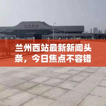 兰州西站最新新闻头条，今日焦点不容错过