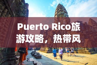Puerto Rico旅游攻略，热带风情与文化探索之旅